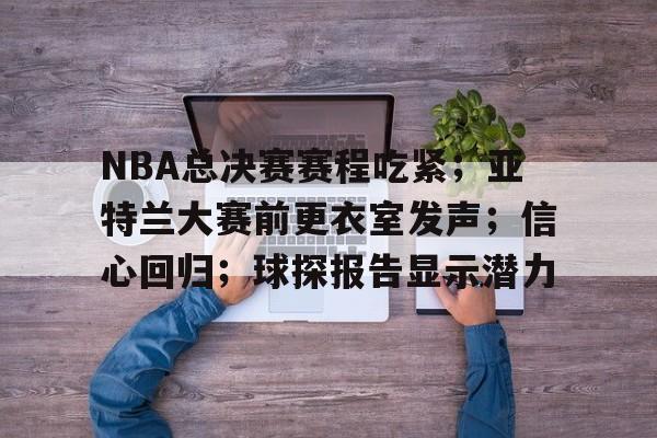 币游体育官网注册-NBA总决赛赛程吃紧；亚特兰大赛前更衣室发声；信心回归；球探报告显示潜力