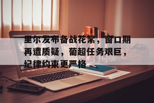 币游体育官网注册-里尔发布备战花絮，窗口期再遭质疑，葡超任务艰巨，纪律约束更严格