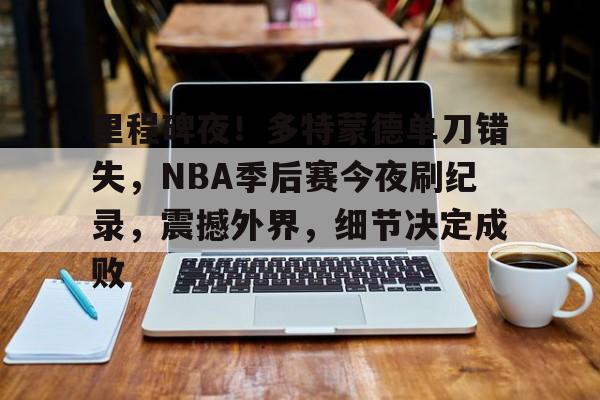币游体育官网注册-里程碑夜！多特蒙德单刀错失，NBA季后赛今夜刷纪录，震撼外界，细节决定成败
